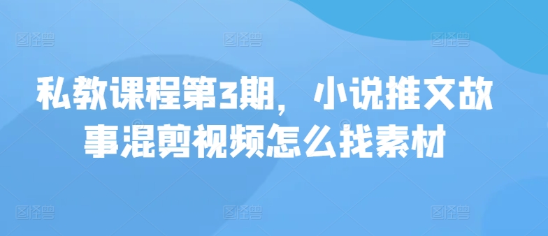 私教课程第3期，小说推文故事混剪视频怎么找素材-搞钱利器