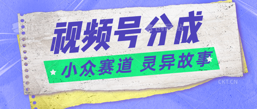 视频号分成掘金小众赛道 灵异故事，普通人都能做得好的副业-搞钱利器