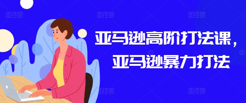 亚马逊高阶打法课，亚马逊暴力打法-搞钱利器