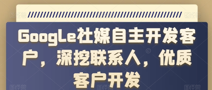 Google社媒自主开发客户，深挖联系人，优质客户开发-搞钱利器