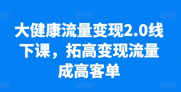 大健康流量变现2.0线下课，​拓高变现流量成高客单，业绩10倍增长，低粉高变现，只讲落地实操-搞钱利器
