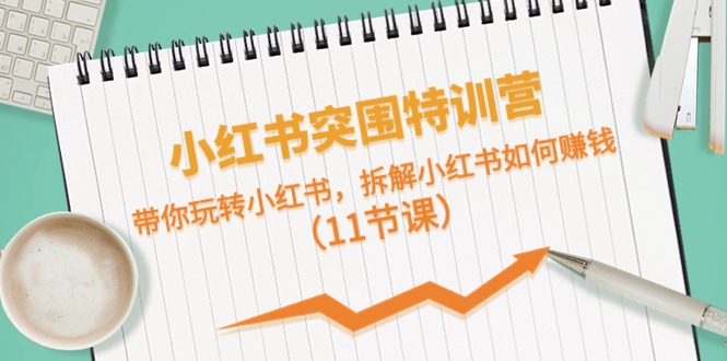 小红书突围特训营，拆解小红书如何赚钱，带你玩转小红书(11节课)-搞钱利器