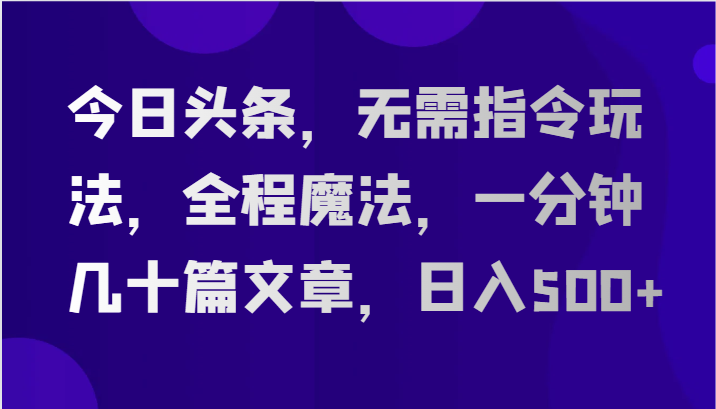 今日头条，无需指令玩法，全程魔法，一分钟几十篇文章，日入500+-搞钱利器