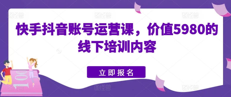 快手抖音账号运营课，价值5980的线下培训内容-搞钱利器