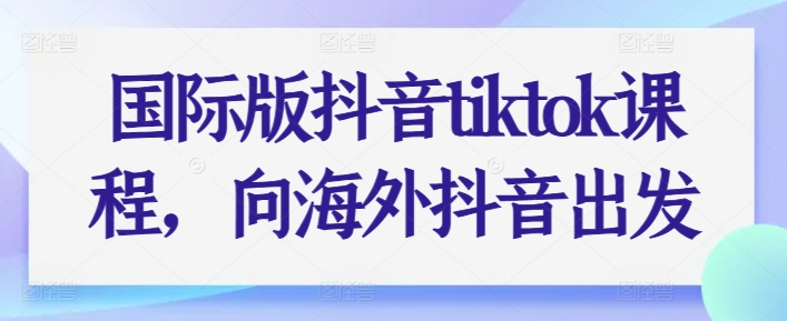 国际版抖音tiktok课程，向海外抖音出发-搞钱利器