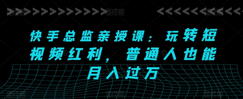 快手总监亲授课：玩转短视频红利，普通人也能月入过万-搞钱利器