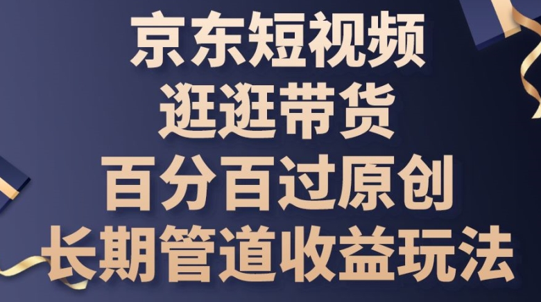 京东短视频逛逛带货百分百过原创，长期管道收益玩法【揭秘】-搞钱利器