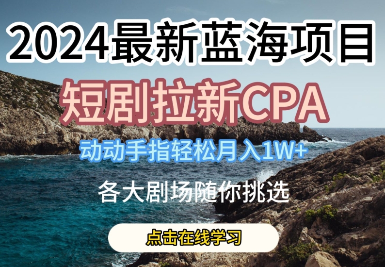 2024最新蓝海项日，短剧拉新CPA，动动手指轻松月入1W，全各大剧场随你挑选【揭秘】-搞钱利器