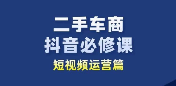 二手车商抖音必修课短视频运营，二手车行业从业者新赛道-搞钱利器