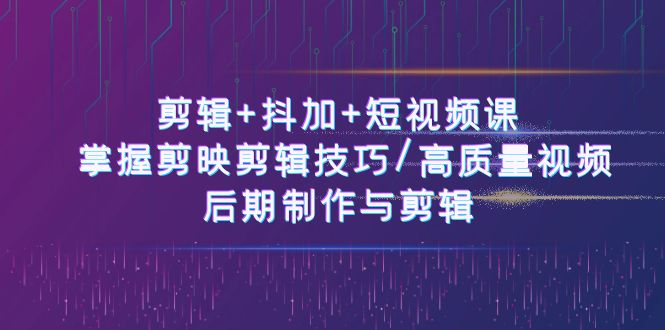 剪辑+抖加+短视频课： 掌握剪映剪辑技巧/高质量视频/后期制作与剪辑(50节)-搞钱利器