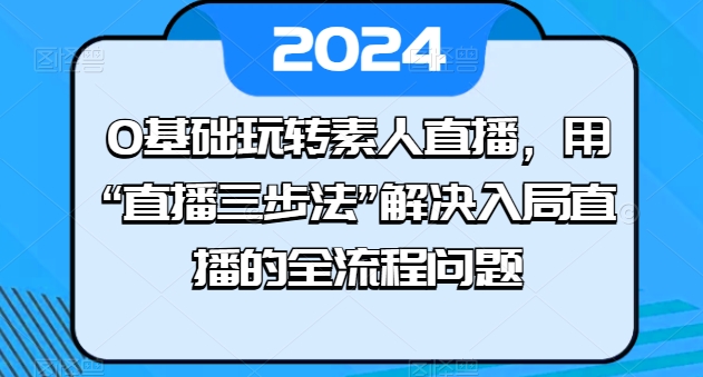 0基础玩转素人直播，用“直播三步法”解决入局直播的全流程问题-搞钱利器