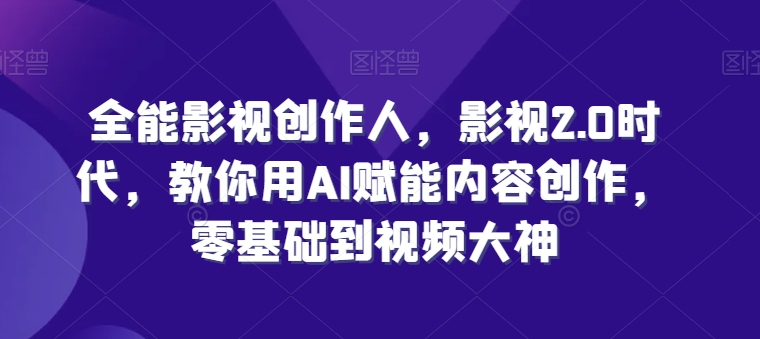 全能影视创作人，影视2.0时代，教你用AI赋能内容创作，​零基础到视频大神-搞钱利器