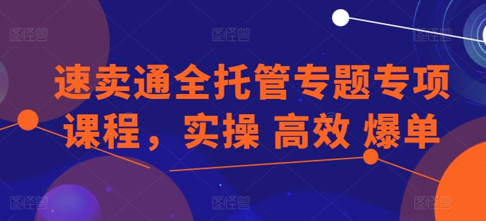 速卖通全托管专题专项课程，实操 高效 爆单-搞钱利器