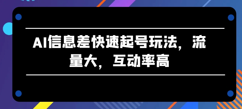 AI信息差快速起号玩法，流量大，互动率高【揭秘】-搞钱利器