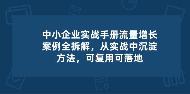 中小 企业 实操手册-流量增长案例拆解，从实操中沉淀方法，可复用可落地-搞钱利器