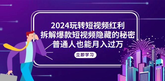 2024玩转短视频红利，拆解爆款短视频隐藏的秘密，普通人也能月入过万-搞钱利器