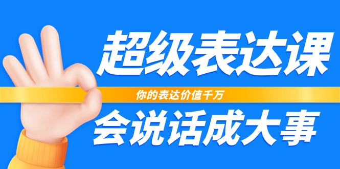 超级表达课，你的表达价值千万，会说话成大事(37节完整版)-搞钱利器