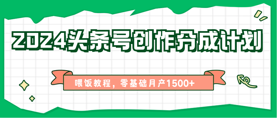 2024头条号创作分成计划、喂饭教程，零基础月产1500+-搞钱利器