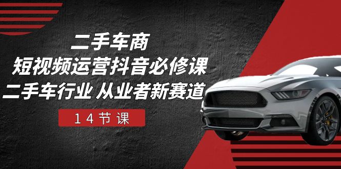 二手车商 短视频运营 抖音必修课，二手车行业 从业者新赛道(14节课-搞钱利器