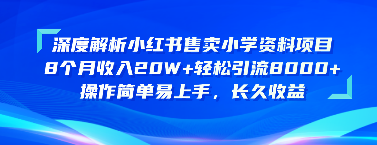 深度解析小红书售卖小学资料项目 8个月收入20W+轻松引流8000+操作简单…-搞钱利器