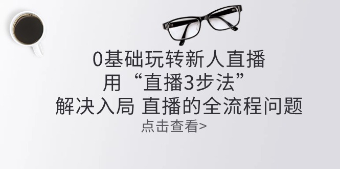 零基础玩转新人直播：用“直播3步法”解决入局 直播全流程问题-搞钱利器