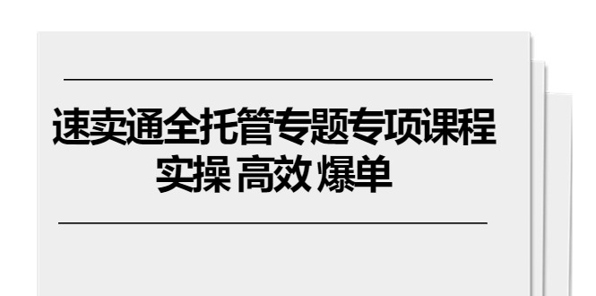 速卖通 全托管专题专项课程，实操 高效 爆单(11节课-搞钱利器