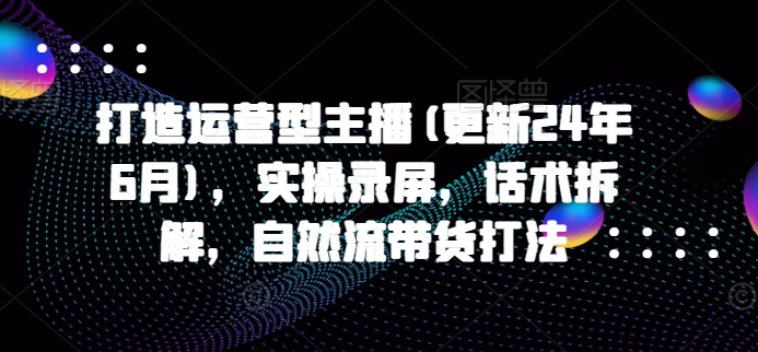 打造运营型主播(更新24年6月)，实操录屏，话术拆解，自然流带货打法-搞钱利器
