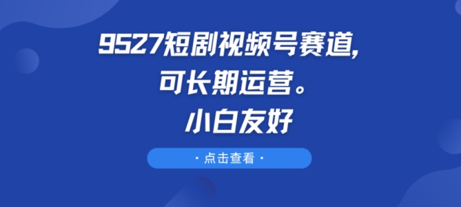 9527短剧视频号赛道，可长期运营，小白友好【揭秘】-搞钱利器