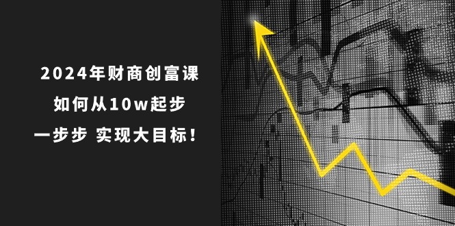 2024年 财商-创富课：如何从10w起步，一步步 实现大目标！-搞钱利器
