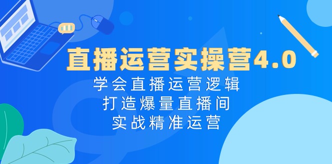 直播运营实操营4.0：学会直播运营逻辑，打造爆量直播间，实战精准运营-搞钱利器