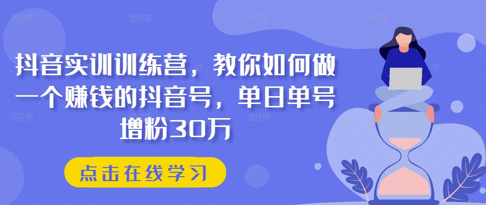 抖音实训训练营，教你如何做一个赚钱的抖音号，单日单号增粉30万-搞钱利器