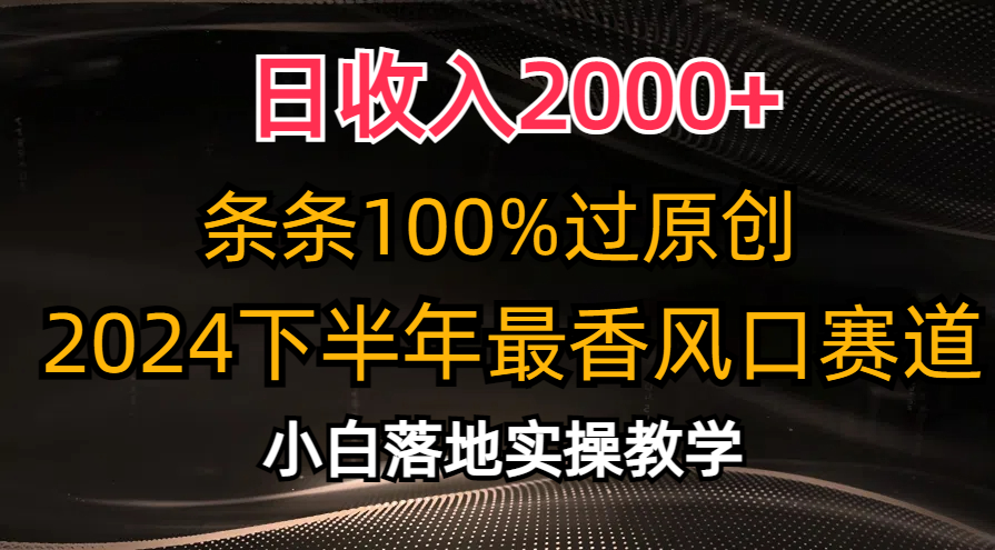 日收入2000+，条条100%过原创，2024下半年最香风口赛道，小白轻松上手-搞钱利器