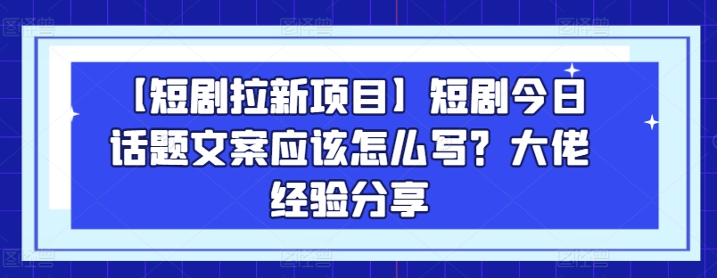 【短剧拉新项目】短剧今日话题文案应该怎么写？大佬经验分享-搞钱利器