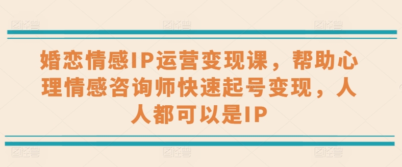 婚恋情感IP运营变现课，帮助心理情感咨询师快速起号变现，人人都可以是IP-搞钱利器