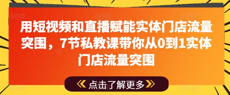 用短视频和直播赋能实体门店流量突围，7节私教课带你从0到1实体门店流量突围-搞钱利器