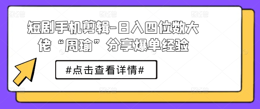 短剧手机剪辑-日入四位数大佬“周瑜”分享爆单经验-搞钱利器