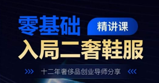 零基础入局二奢鞋服精讲课，十二年奢侈品创业导师分享-搞钱利器