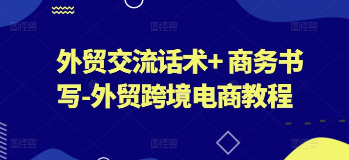 外贸交流话术+ 商务书写-外贸跨境电商教程-搞钱利器