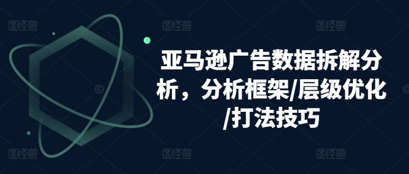 亚马逊广告数据拆解分析，分析框架/层级优化/打法技巧-搞钱利器