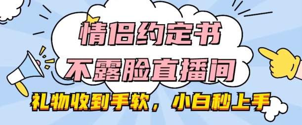 情侣约定书不露脸直播间，礼物收到手软，小白秒上手【揭秘】-搞钱利器