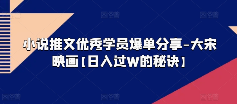 小说推文优秀学员爆单分享-大宋映画【日入过W的秘诀】-搞钱利器