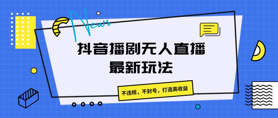 抖音播剧无人直播最新玩法，不违规，不封号，打造高收益-搞钱利器