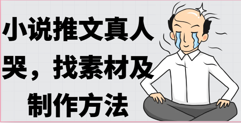 小说推文真人出镜哭，找素材及制作方法-搞钱利器