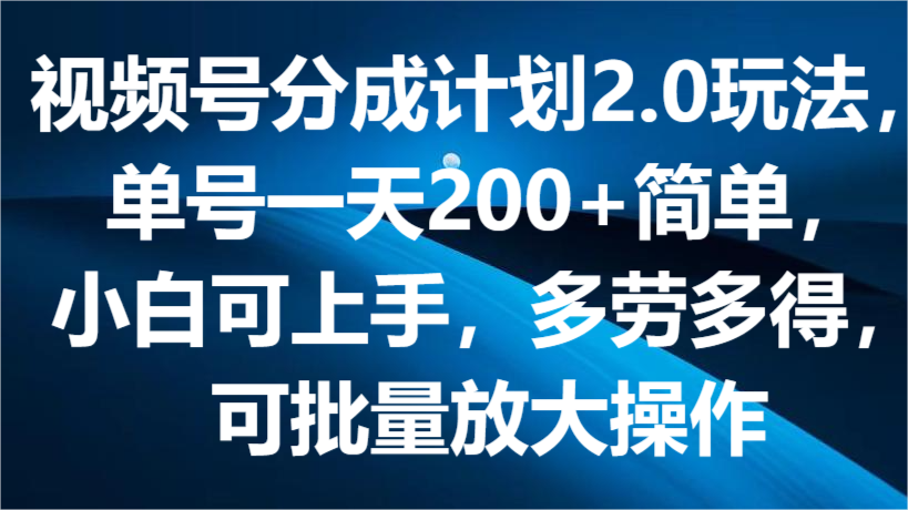 视频号分成计划2.0玩法，单号一天200+简单，小白可上手，多劳多得，可批量放大操作-搞钱利器