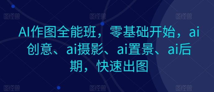 AI作图全能班，零基础开始，ai创意、ai摄影、ai置景、ai后期，快速出图-搞钱利器