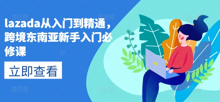 lazada从入门到精通，跨境东南亚新手入门必修课-搞钱利器