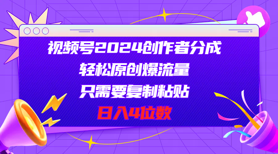 视频号2024创作者分成，轻松原创爆流量，只需要复制粘贴，日入4位数-搞钱利器