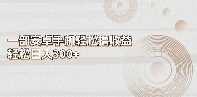 一部安卓手机轻松撸收益，轻松日入300+-搞钱利器