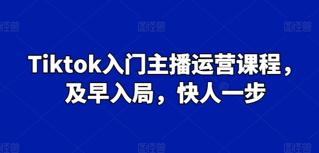 Tiktok入门主播运营课程，及早入局，快人一步-搞钱利器