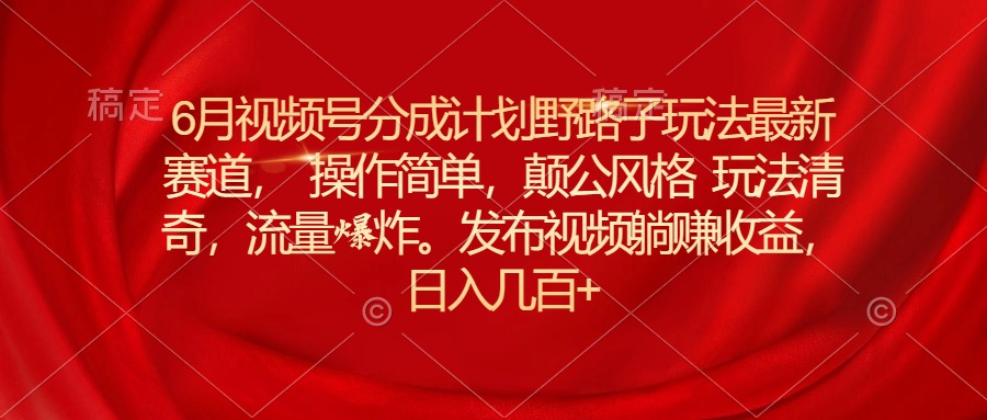6月视频号分成计划野路子玩法最新赛道操作简单，颠公风格玩法清奇，流…-搞钱利器